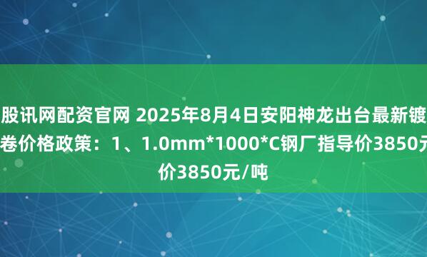 股讯网配资官网 2025年8月4日安阳神龙出台最新镀锌板卷价格政策：1、1.0mm*1000*C钢厂指导价3850元/吨