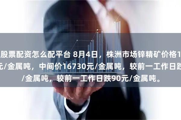 股票配资怎么配平台 8月4日，株洲市场锌精矿价格16680-16780元/金属吨，中间价16730元/金属吨，较前一工作日跌90元/金属吨。