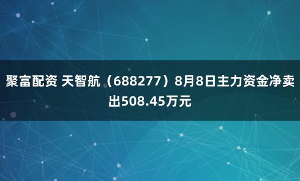 聚富配资 天智航(688277)8月8日主力资金净卖出508.45万元