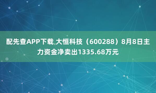 配先查APP下载 大恒科技(600288)8月8日主力资金净卖出1335.68万元