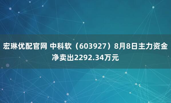 宏琳优配官网 中科软（603927）8月8日主力资金净卖出2292.34万元