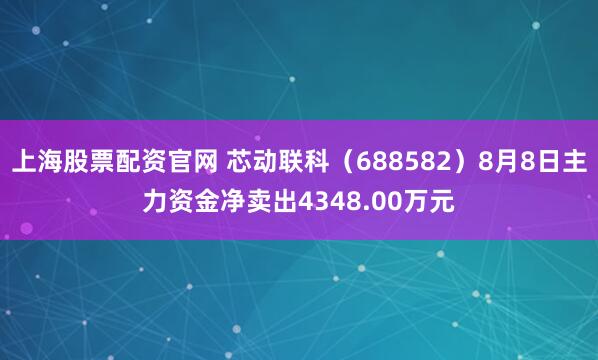 上海股票配资官网 芯动联科（688582）8月8日主力资金净卖出4348.00万元