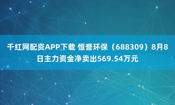 千红网配资APP下载 恒誉环保（688309）8月8日主力资金净卖出569.54万元