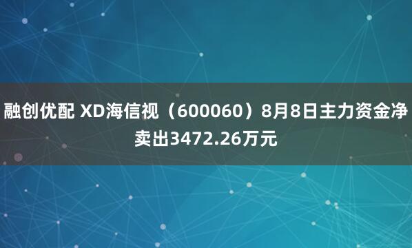 融创优配 XD海信视（600060）8月8日主力资金净卖出3472.26万元
