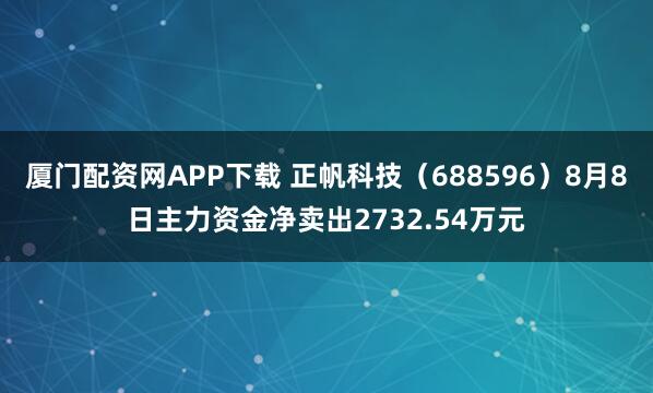 厦门配资网APP下载 正帆科技(688596)8月8日主力资金净卖出2732.54万元
