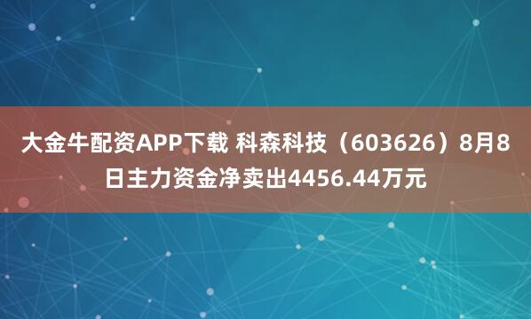 大金牛配资APP下载 科森科技（603626）8月8日主力资金净卖出4456.44万元