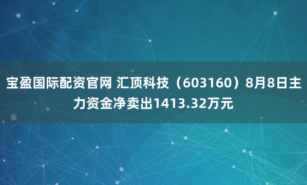 宝盈国际配资官网 汇顶科技（603160）8月8日主力资金净卖出1413.32万元