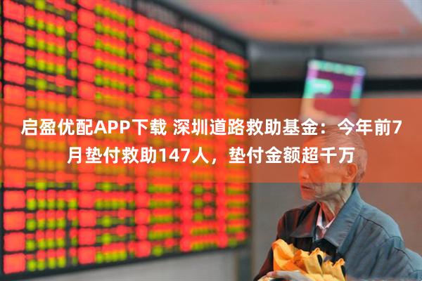 启盈优配APP下载 深圳道路救助基金:今年前7月垫付救助147人,垫付金额超千万