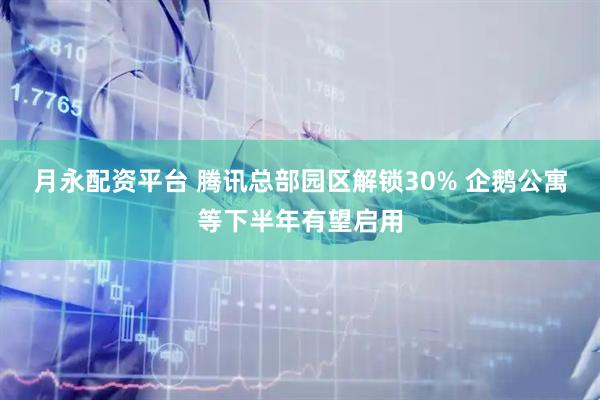 月永配资平台 腾讯总部园区解锁30% 企鹅公寓等下半年有望启用