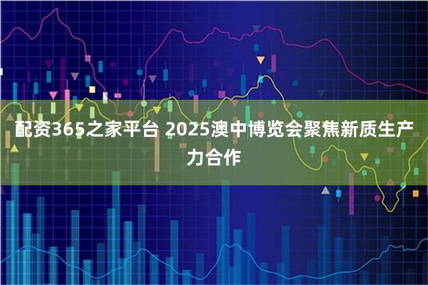 配资365之家平台 2025澳中博览会聚焦新质生产力合作
