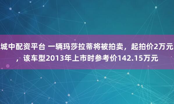 城中配资平台 一辆玛莎拉蒂将被拍卖,起拍价2万元,该车型2013年上市时参考价142.15万元