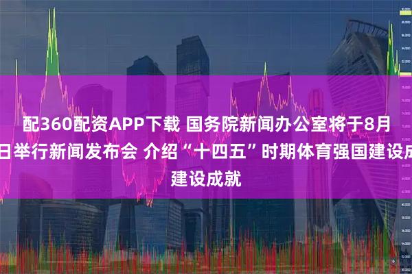 配360配资APP下载 国务院新闻办公室将于8月19日举行新闻发布会 介绍“十四五”时期体育强国建设成就