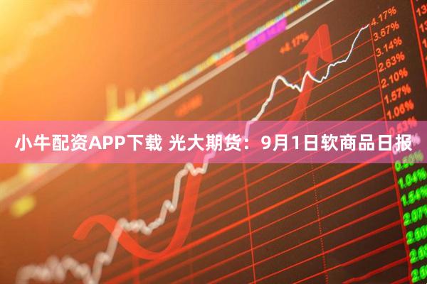 小牛配资APP下载 光大期货：9月1日软商品日报