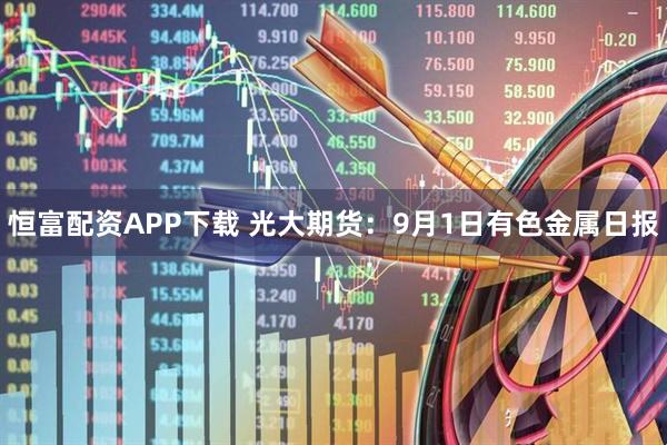 恒富配资APP下载 光大期货:9月1日有色金属日报