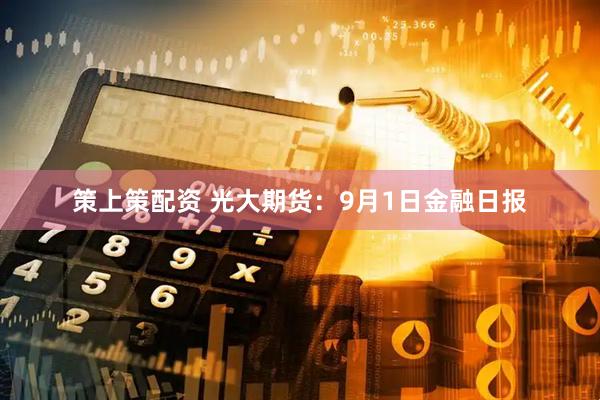 策上策配资 光大期货：9月1日金融日报