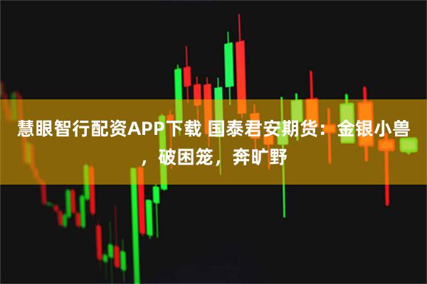 慧眼智行配资APP下载 国泰君安期货：金银小兽，破困笼，奔旷野