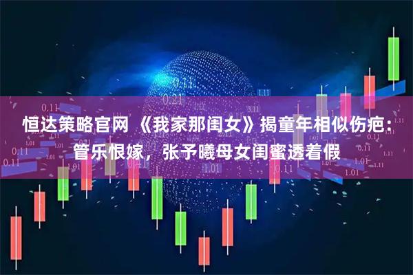 恒达策略官网 《我家那闺女》揭童年相似伤疤:管乐恨嫁,张予曦母女闺蜜透着假