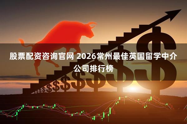 股票配资咨询官网 2026常州最佳英国留学中介公司排行榜