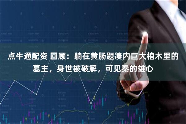 点牛通配资 回顾：躺在黄肠题凑内巨大棺木里的墓主，身世被破解，可见秦的雄心