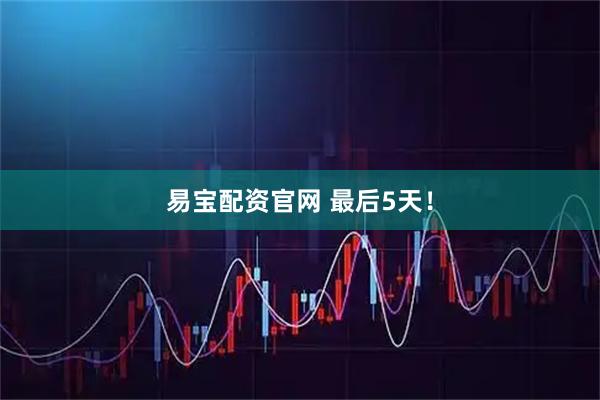 易宝配资官网 最后5天！