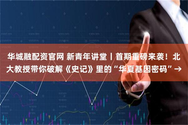 华城融配资官网 新青年讲堂丨首期重磅来袭！北大教授带你破解《史记》里的“华夏基因密码”→