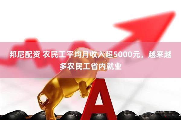 邦尼配资 农民工平均月收入超5000元，越来越多农民工省内就业