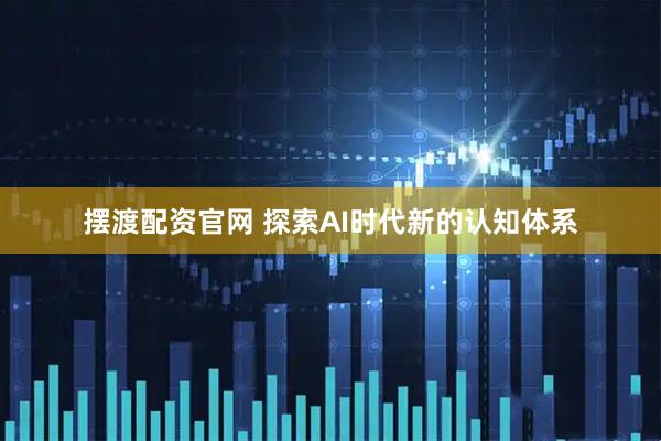 摆渡配资官网 探索AI时代新的认知体系