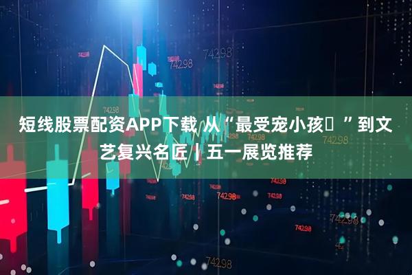 短线股票配资APP下载 从“最受宠小孩‌”到文艺复兴名匠｜五一展览推荐